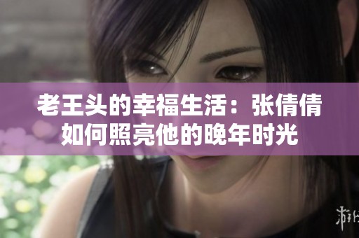 老王頭的幸福生活：張倩倩如何照亮他的晚年時光