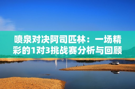 噴泉對決阿司匹林：一場精彩的1對3挑戰賽分析與回顧