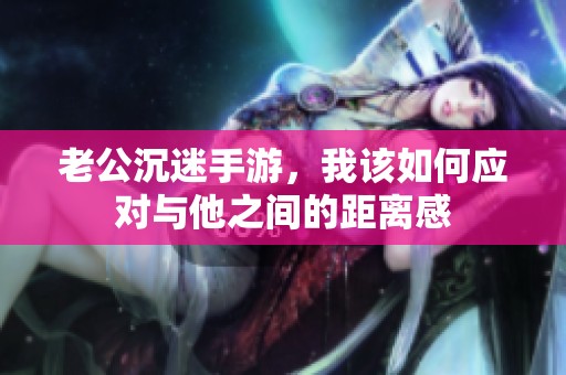 老公沉迷手游，我該如何應對與他之間的距離感