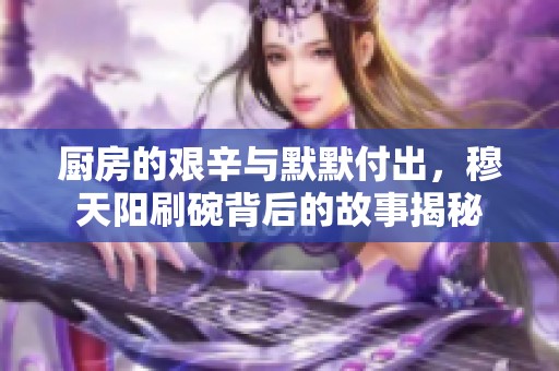 廚房的艱辛與默默付出，穆天陽刷碗背后的故事揭秘