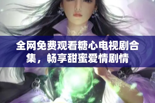 全網免費觀看糖心電視劇合集，暢享甜蜜愛情劇情