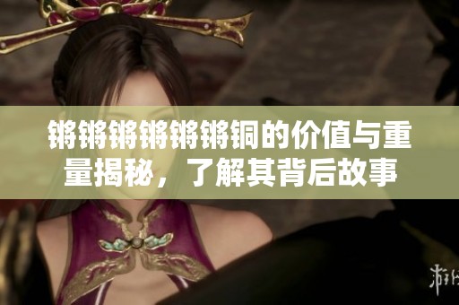 鏘鏘鏘鏘鏘鏘銅的價值與重量揭秘，了解其背后故事