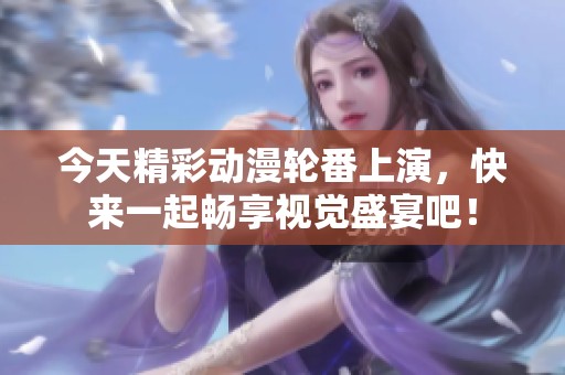 今天精彩動漫輪番上演，快來一起暢享視覺盛宴吧！