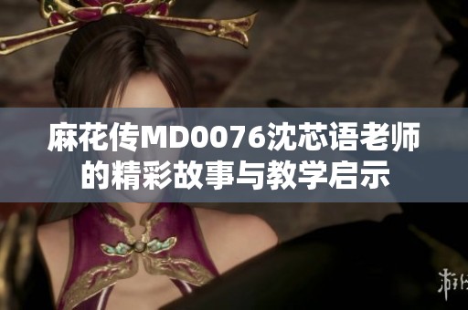 麻花傳MD0076沈芯語老師的精彩故事與教學啟示