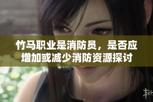 竹馬職業(yè)是消防員，是否應(yīng)增加或減少消防資源探討