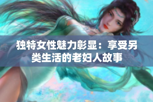 獨(dú)特女性魅力彰顯：享受另類(lèi)生活的老婦人故事