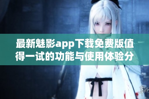 最新魅影app下載免費(fèi)版值得一試的功能與使用體驗(yàn)分享