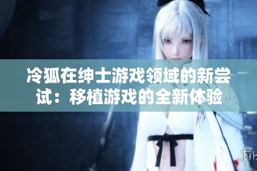 冷狐在紳士游戲領域的新嘗試：移植游戲的全新體驗