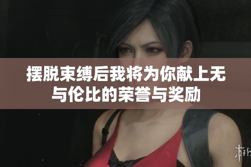 擺脫束縛后我將為你獻上無與倫比的榮譽與獎勵