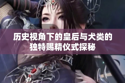 歷史視角下的皇后與犬類的獨特賜精儀式探秘