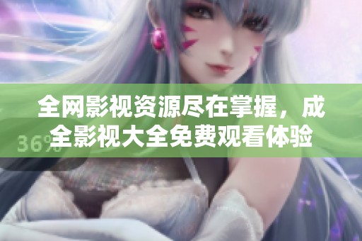 全網(wǎng)影視資源盡在掌握，成全影視大全免費(fèi)觀看體驗(yàn)