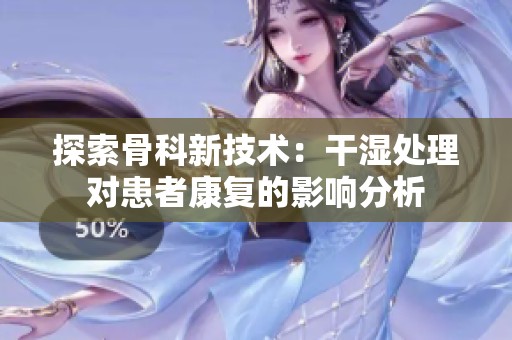 探索骨科新技術(shù)：干濕處理對患者康復(fù)的影響分析
