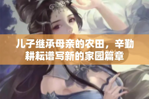兒子繼承母親的農田，辛勤耕耘譜寫新的家園篇章