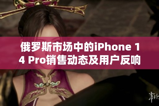 俄羅斯市場中的iPhone 14 Pro銷售動態及用戶反響分析