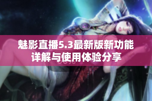 魅影直播5.3最新版新功能詳解與使用體驗分享