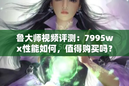 魯大師視頻評測：7995wx性能如何，值得購買嗎？