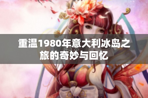 重溫1980年意大利冰島之旅的奇妙與回憶