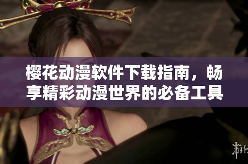 櫻花動漫軟件下載指南，暢享精彩動漫世界的必備工具