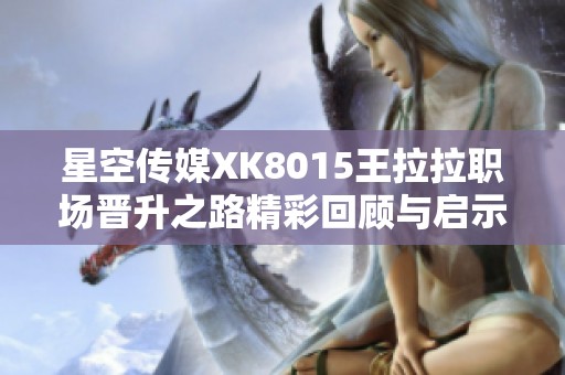 星空傳媒XK8015王拉拉職場晉升之路精彩回顧與啟示