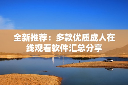 全新推薦：多款優(yōu)質(zhì)成人在線(xiàn)觀看軟件匯總分享