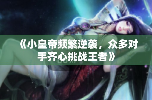 《小皇帝頻繁逆襲，眾多對手齊心挑戰王者》