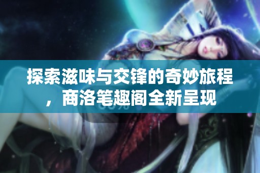 探索滋味與交鋒的奇妙旅程，商洛筆趣閣全新呈現(xiàn)