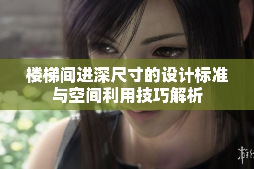 樓梯間進深尺寸的設計標準與空間利用技巧解析