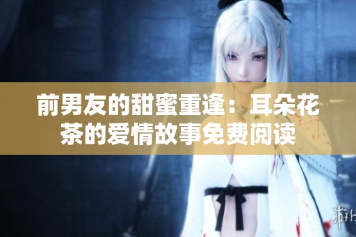 前男友的甜蜜重逢：耳朵花茶的愛情故事免費閱讀