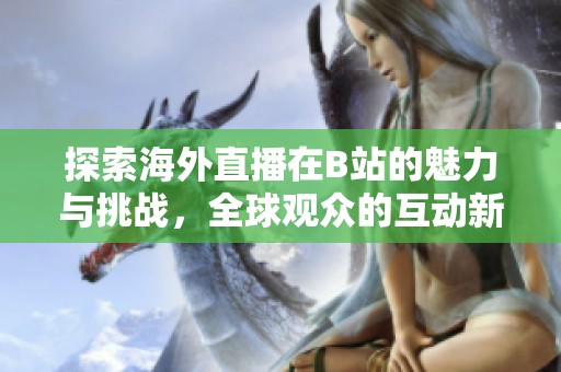 探索海外直播在B站的魅力與挑戰(zhàn)，全球觀(guān)眾的互動(dòng)新趨勢(shì)