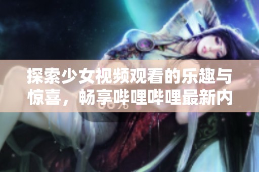 探索少女視頻觀看的樂(lè)趣與驚喜，暢享嗶哩嗶哩最新內(nèi)容