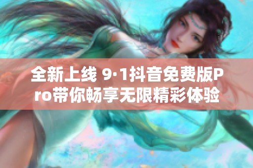 全新上線 9·1抖音免費版Pro帶你暢享無限精彩體驗
