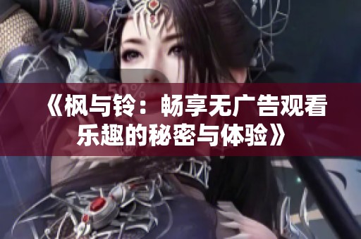 《楓與鈴：暢享無廣告觀看樂趣的秘密與體驗(yàn)》