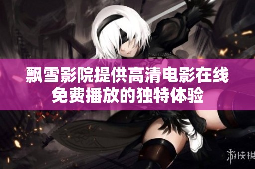 飄雪影院提供高清電影在線免費播放的獨特體驗