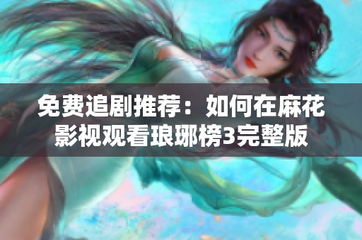免費追劇推薦：如何在麻花影視觀看瑯琊榜3完整版