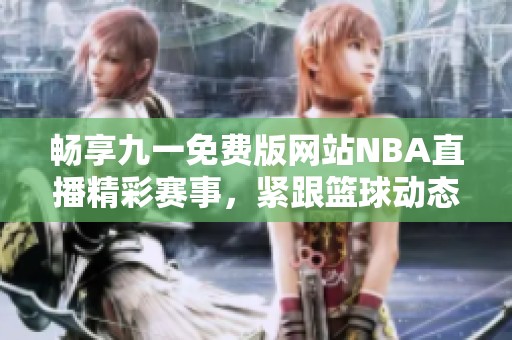 暢享九一免費版網站NBA直播精彩賽事，緊跟籃球動態