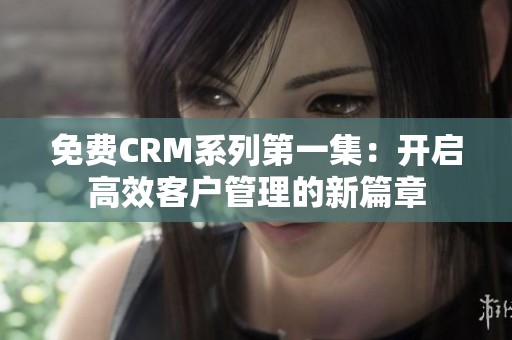 免費CRM系列第一集：開啟高效客戶管理的新篇章