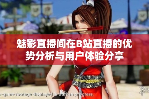魅影直播間在B站直播的優(yōu)勢(shì)分析與用戶體驗(yàn)分享