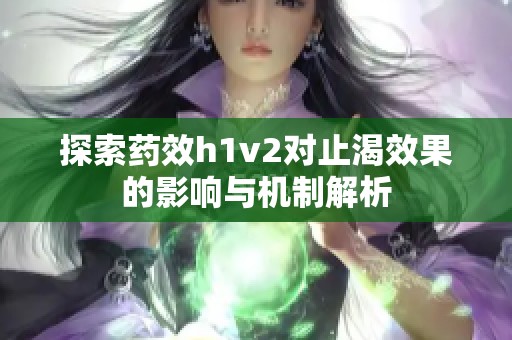 探索藥效h1v2對止渴效果的影響與機制解析