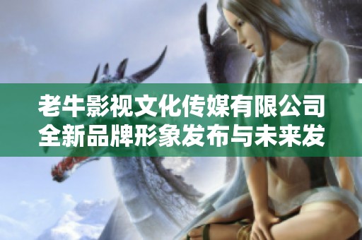老牛影視文化傳媒有限公司全新品牌形象發布與未來發展規劃