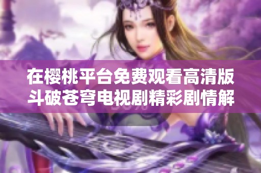 在櫻桃平臺免費觀看高清版斗破蒼穹電視劇精彩劇情解析與推薦