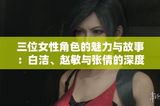 三位女性角色的魅力與故事：白潔、趙敏與張倩的深度解析