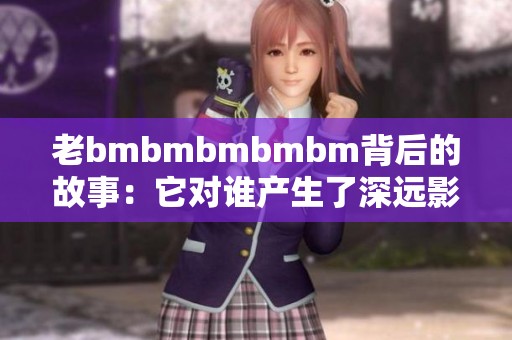 老bmbmbmbmbm背后的故事：它對(duì)誰(shuí)產(chǎn)生了深遠(yuǎn)影響
