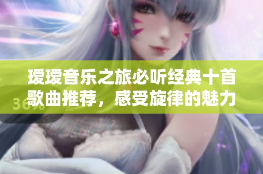 璦璦音樂之旅必聽經典十首歌曲推薦，感受旋律的魅力