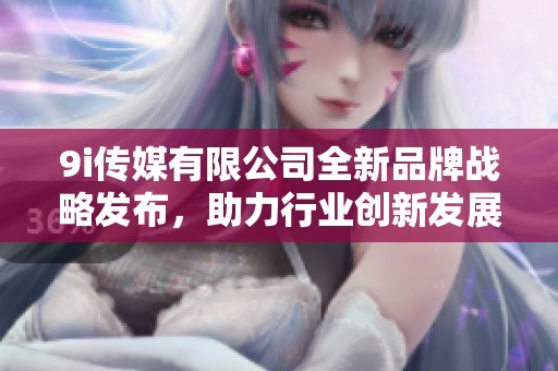 9i傳媒有限公司全新品牌戰略發布，助力行業創新發展