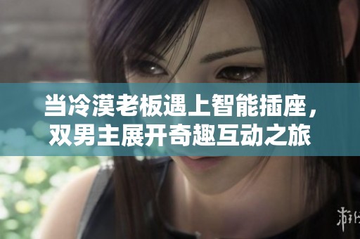 當冷漠老板遇上智能插座，雙男主展開奇趣互動之旅