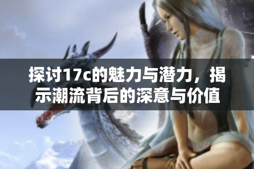 探討17c的魅力與潛力，揭示潮流背后的深意與價值