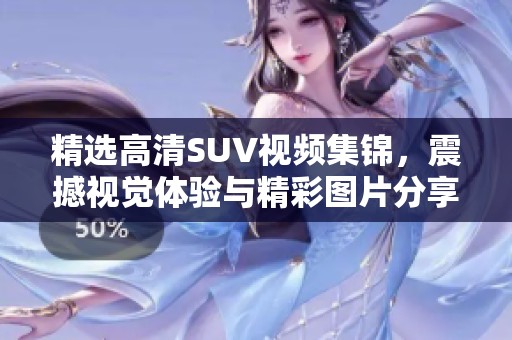精選高清SUV視頻集錦，震撼視覺體驗與精彩圖片分享