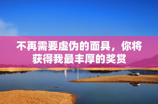 不再需要虛偽的面具，你將獲得我最豐厚的獎(jiǎng)賞