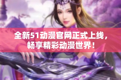 全新51動(dòng)漫官網(wǎng)正式上線，暢享精彩動(dòng)漫世界！