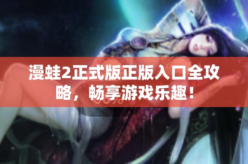 漫蛙2正式版正版入口全攻略，暢享游戲樂(lè)趣！